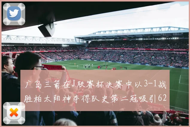 广岛三箭在J联赛杯决赛中以3-1战胜柏太阳神夺得队史第二冠吸引62466人观战