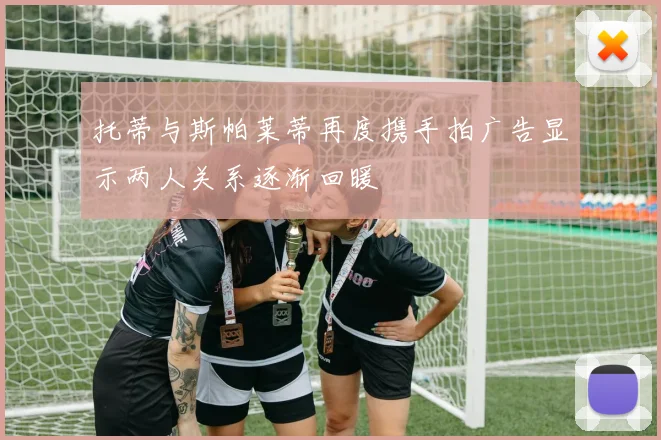 托蒂与斯帕莱蒂再度携手拍广告显示两人关系逐渐回暖