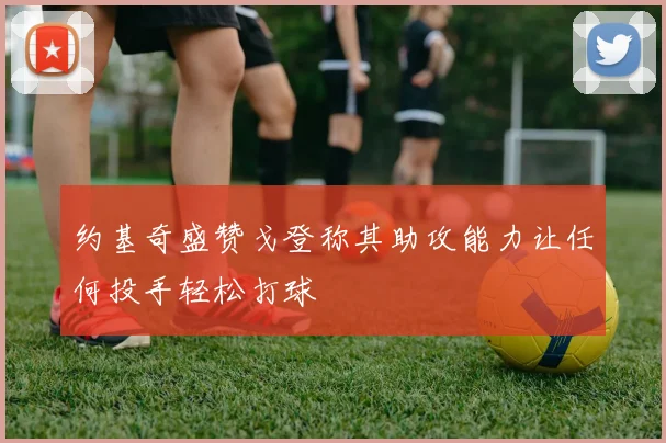 约基奇盛赞戈登称其助攻能力让任何投手轻松打球