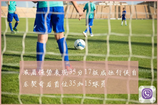 浓眉强势表现35分17板成独行侠自东契奇后首位35加15球员