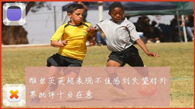 维尔茨英超表现不佳感到失望对外界批评十分在意