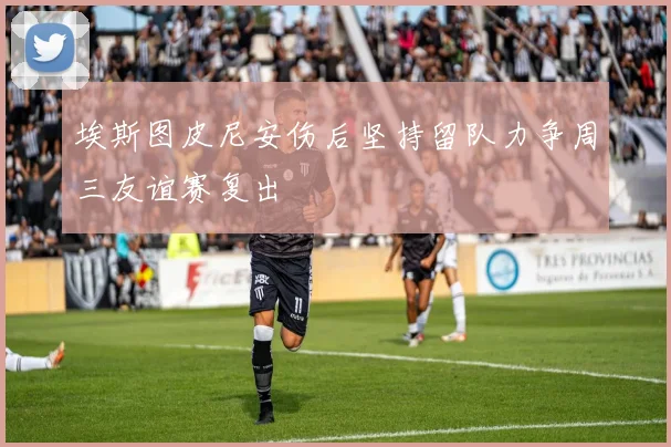 埃斯图皮尼安伤后坚持留队力争周三友谊赛复出