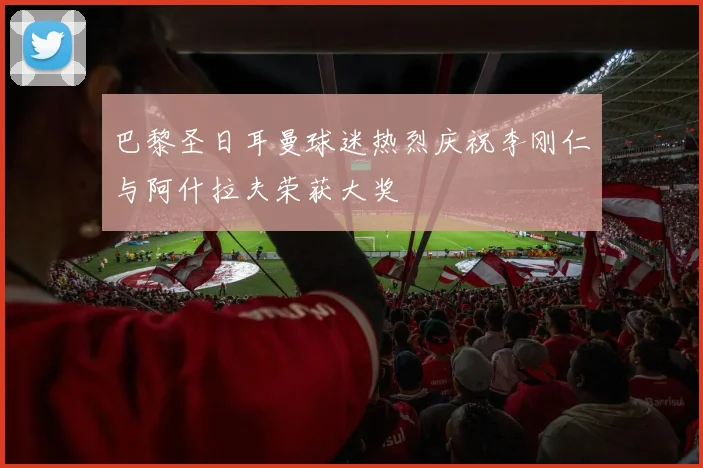 巴黎圣日耳曼球迷热烈庆祝李刚仁与阿什拉夫荣获大奖