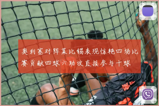 奥利塞对阵莱比锡表现惊艳四场比赛贡献四球六助攻直接参与十球